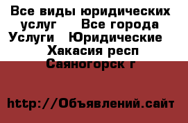 Все виды юридических услуг.  - Все города Услуги » Юридические   . Хакасия респ.,Саяногорск г.